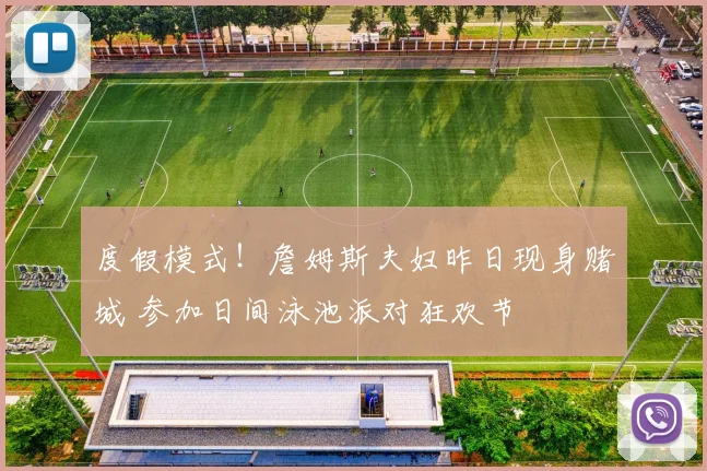 度假模式！詹姆斯夫妇昨日现身赌城 参加日间泳池派对狂欢节