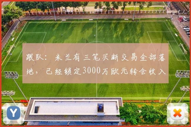 跟队:米兰有三笔买断交易全部落地,已经锁定3000万欧元转会收入