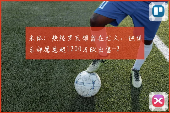 米体：热格罗瓦想留在尤文，但俱乐部愿意超1200万欧出售