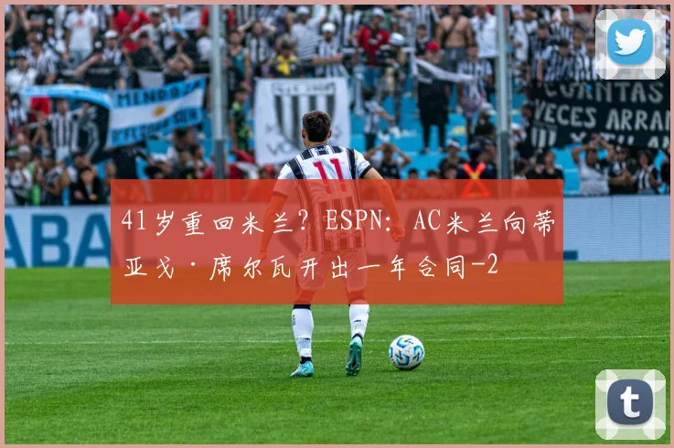 41岁重回米兰？ESPN：AC米兰向蒂亚戈·席尔瓦开出一年合同