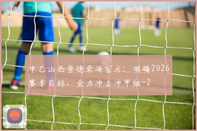 中乙山西崇德荣海官方：明确2026赛季目标，全力冲击冲甲组