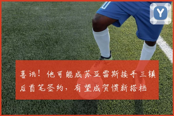 喜讯！他可能成苏亚雷斯接手三镇后首笔签约，有望成贺惯新搭档