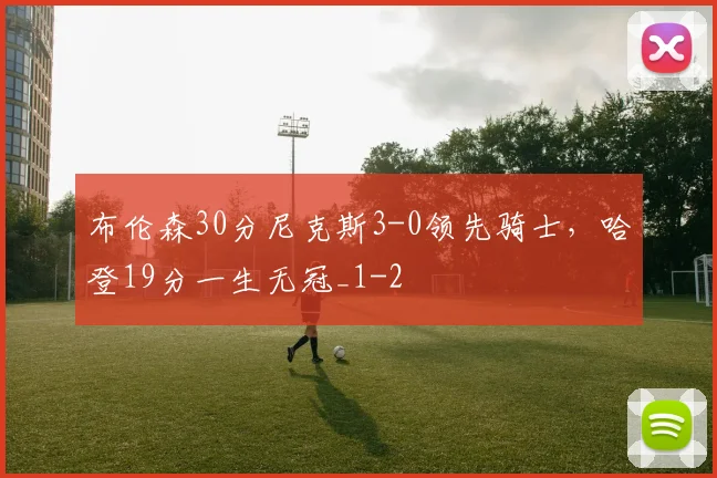 布伦森30分尼克斯3-0领先骑士，哈登19分一生无冠_1