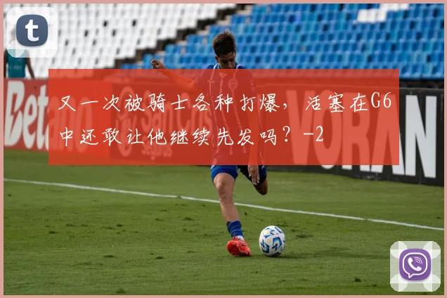 又一次被骑士各种打爆，活塞在G6中还敢让他继续先发吗？