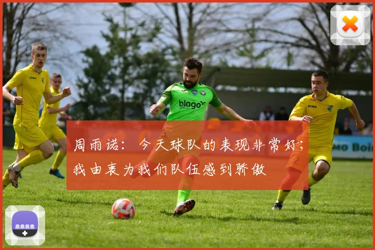 周雨诺：今天球队的表现非常好；我由衷为我们队伍感到骄傲