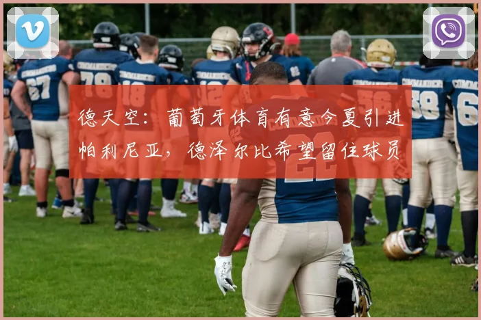 德天空：葡萄牙体育有意今夏引进帕利尼亚，德泽尔比希望留住球员