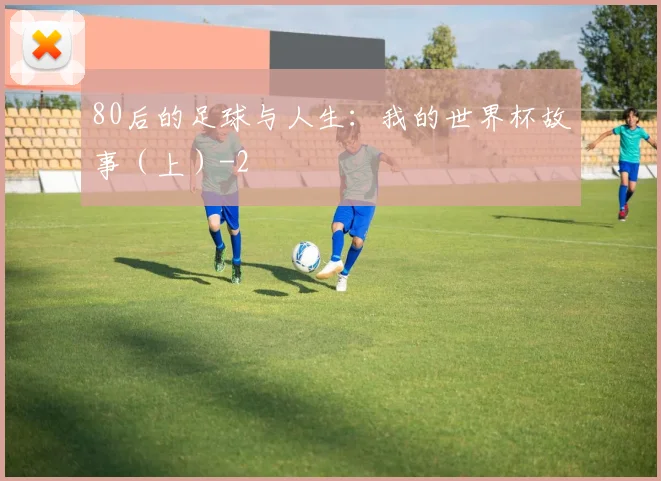 80后的足球与人生：我的世界杯故事（上）