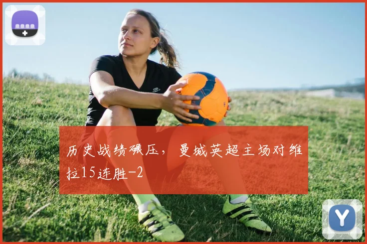 历史战绩碾压，曼城英超主场对维拉15连胜