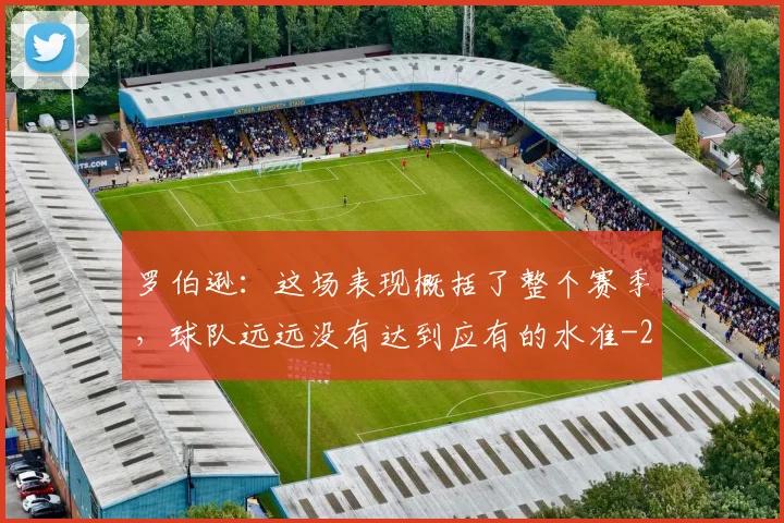 罗伯逊：这场表现概括了整个赛季，球队远远没有达到应有的水准
