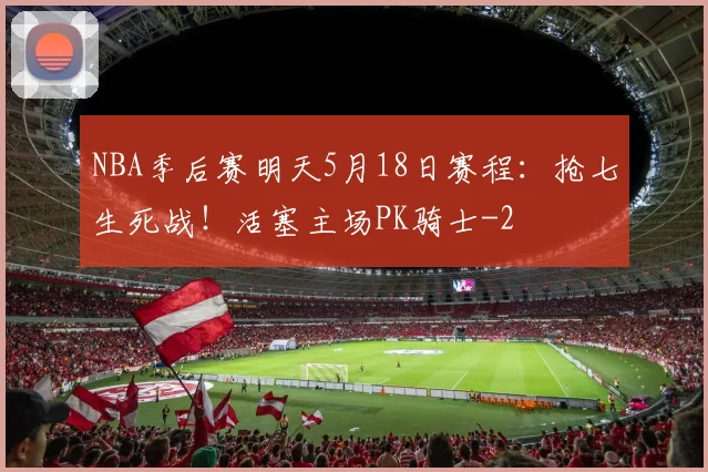 NBA季后赛明天5月18日赛程：抢七生死战！活塞主场PK骑士