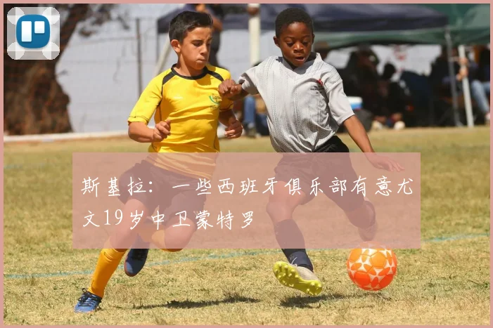 斯基拉：一些西班牙俱乐部有意尤文19岁中卫蒙特罗