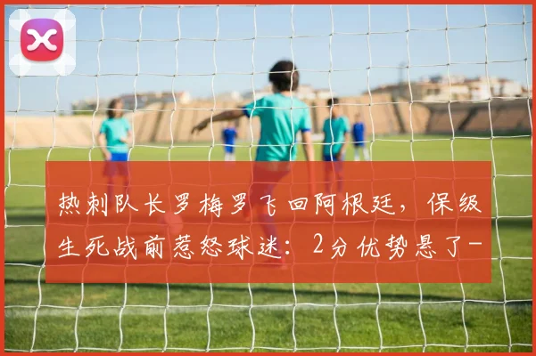 热刺队长罗梅罗飞回阿根廷,保级生死战前惹怒球迷:2分优势悬了