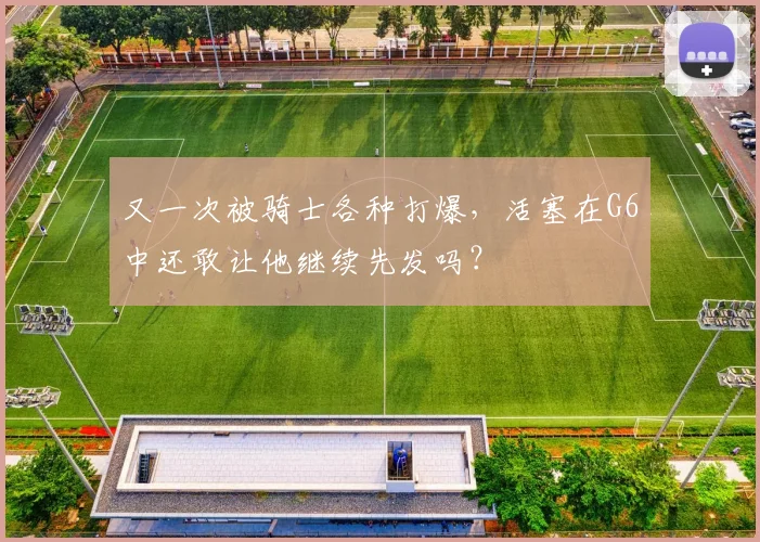 又一次被骑士各种打爆，活塞在G6中还敢让他继续先发吗？