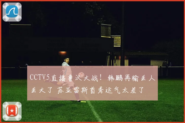 CCTV5直播鲁汉大战！韩鹏再输丢人丢大了 苏亚雷斯首秀运气太差了