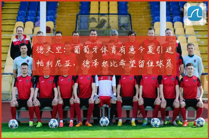 德天空：葡萄牙体育有意今夏引进帕利尼亚，德泽尔比希望留住球员