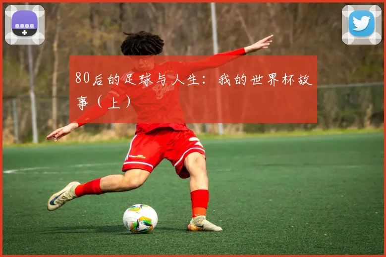 80后的足球与人生：我的世界杯故事（上）