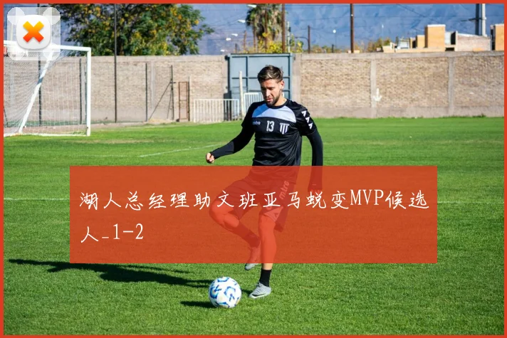 湖人总经理助文班亚马蜕变MVP候选人_1
