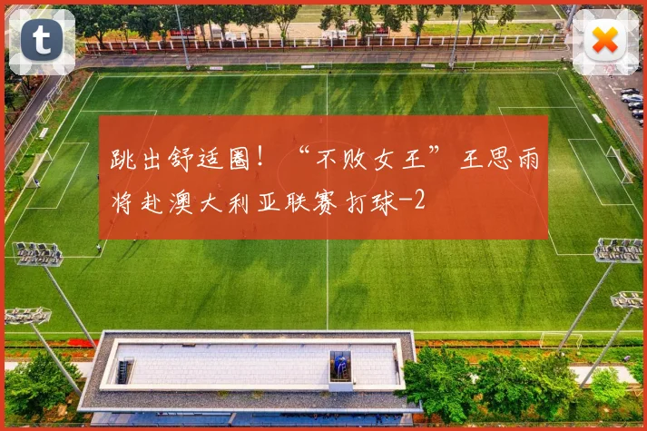 跳出舒适圈！“不败女王”王思雨将赴澳大利亚联赛打球