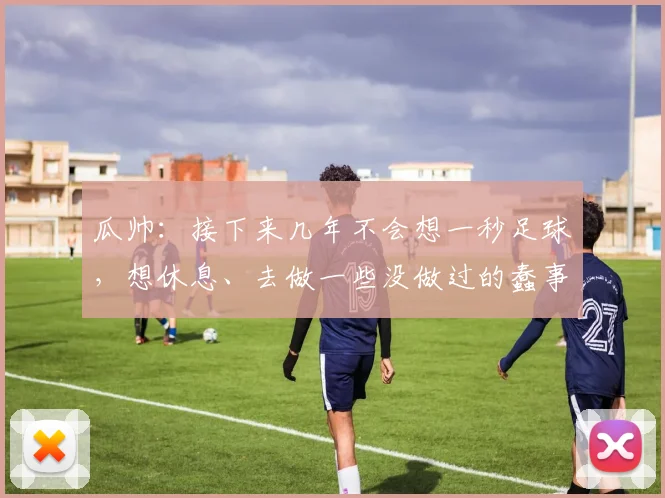 瓜帅:接下来几年不会想一秒足球,想休息、去做一些没做过的蠢事
