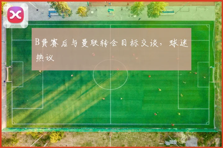 B费赛后与曼联转会目标交谈，球迷热议