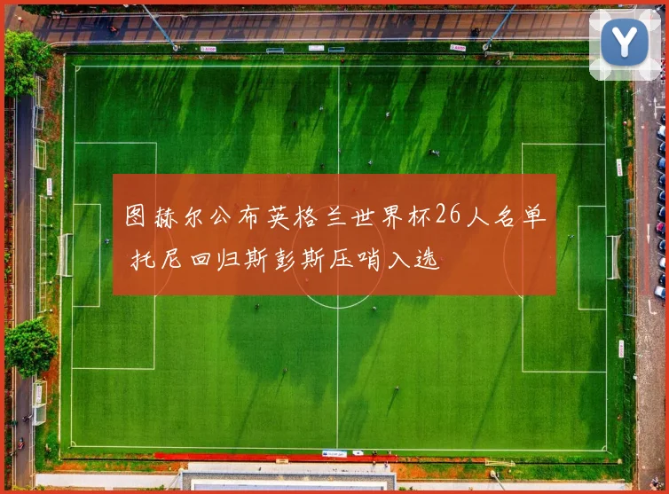 图赫尔公布英格兰世界杯26人名单 托尼回归斯彭斯压哨入选