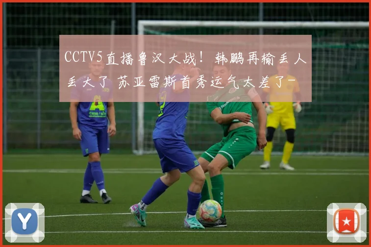CCTV5直播鲁汉大战！韩鹏再输丢人丢大了 苏亚雷斯首秀运气太差了