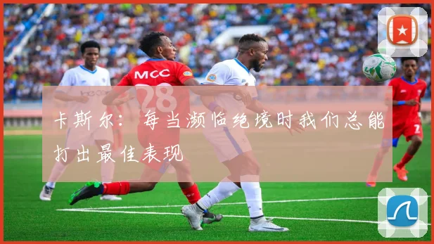 卡斯尔：每当濒临绝境时我们总能打出最佳表现