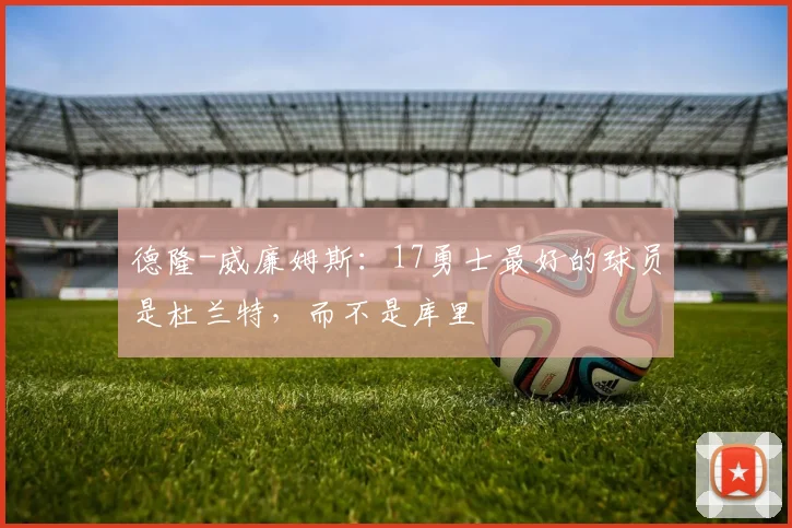 德隆-威廉姆斯：17勇士最好的球员是杜兰特，而不是库里