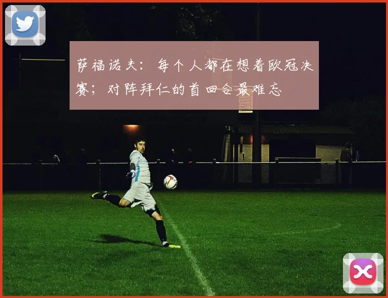 萨福诺夫：每个人都在想着欧冠决赛；对阵拜仁的首回合最难忘