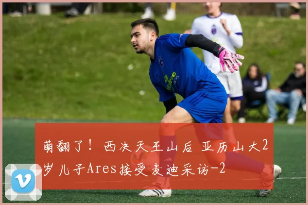 萌翻了！西决天王山后 亚历山大2岁儿子Ares接受麦迪采访