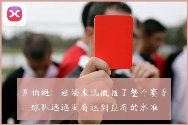 罗伯逊：这场表现概括了整个赛季，球队远远没有达到应有的水准
