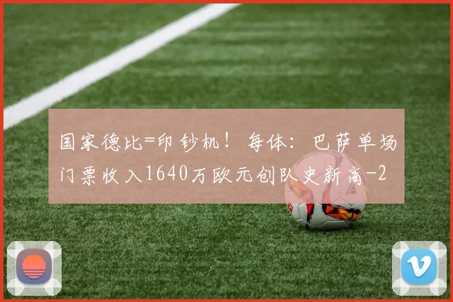 国家德比=印钞机！每体：巴萨单场门票收入1640万欧元创队史新高