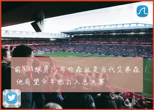 前NBA球员：布伦森就是当代艾弗森 他有望今年也打入总决赛