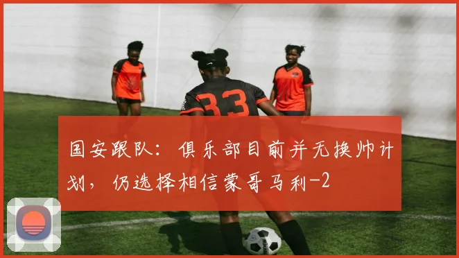 国安跟队：俱乐部目前并无换帅计划，仍选择相信蒙哥马利