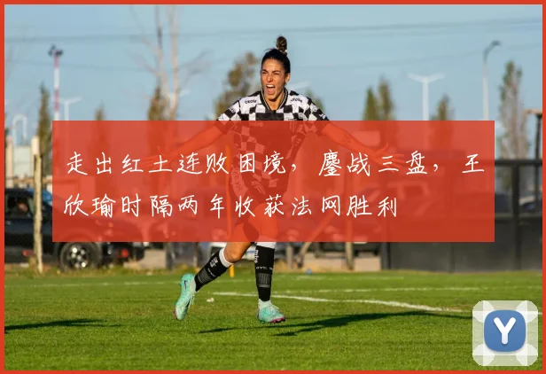 走出红土连败困境，鏖战三盘，王欣瑜时隔两年收获法网胜利