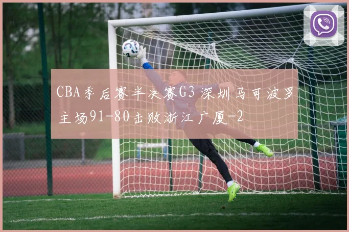 CBA季后赛半决赛G3 深圳马可波罗主场91-80击败浙江广厦