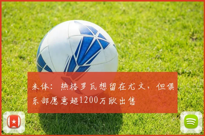 米体：热格罗瓦想留在尤文，但俱乐部愿意超1200万欧出售