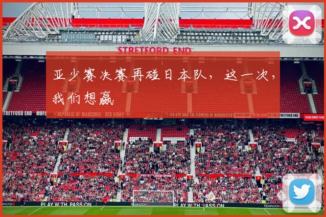 亚少赛决赛再碰日本队，这一次，我们想嬴