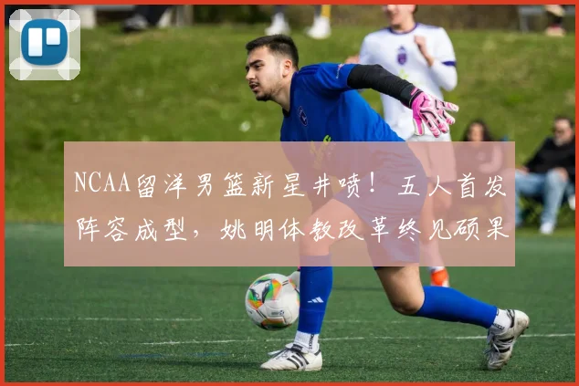 NCAA留洋男篮新星井喷！五人首发阵容成型，姚明体教改革终见硕果