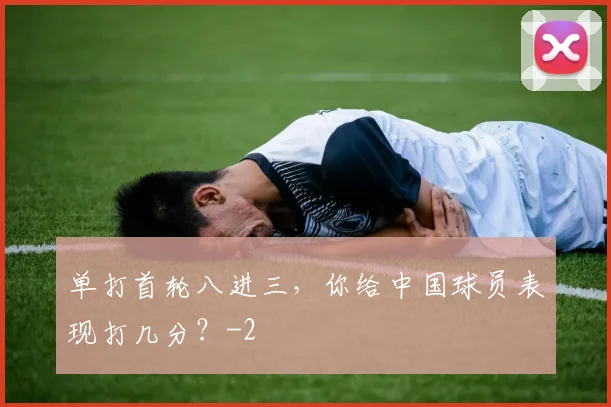 单打首轮八进三，你给中国球员表现打几分？