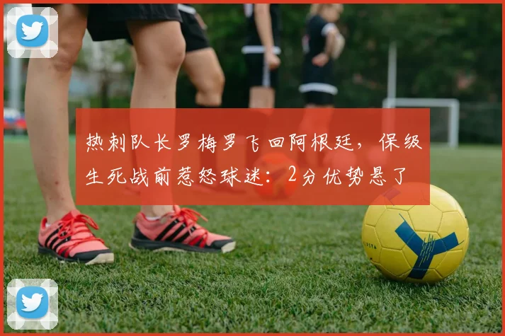 热刺队长罗梅罗飞回阿根廷，保级生死战前惹怒球迷：2分优势悬了