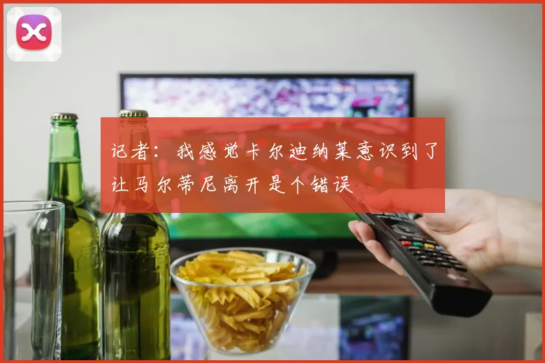 记者:我感觉卡尔迪纳莱意识到了让马尔蒂尼离开是个错误