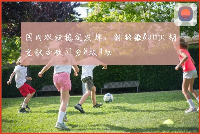 国内双核稳定发挥，孙铭徽&胡金秋合砍31分8板4助