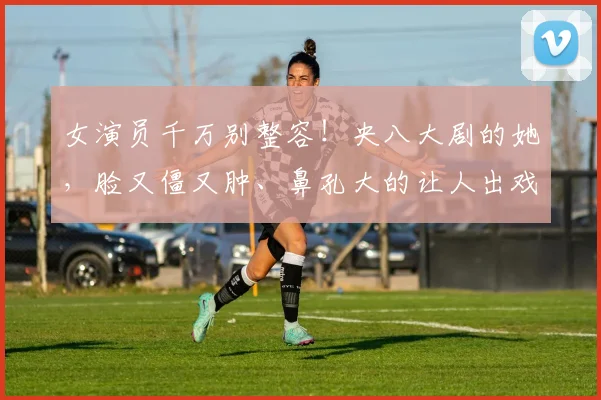 女演员千万别整容！央八大剧的她，脸又僵又肿、鼻孔大的让人出戏