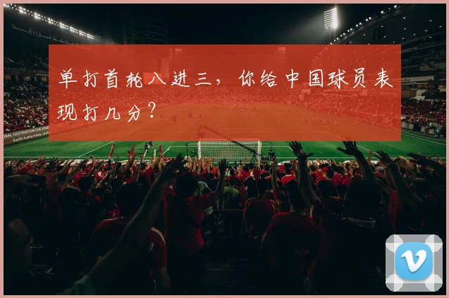 单打首轮八进三，你给中国球员表现打几分？