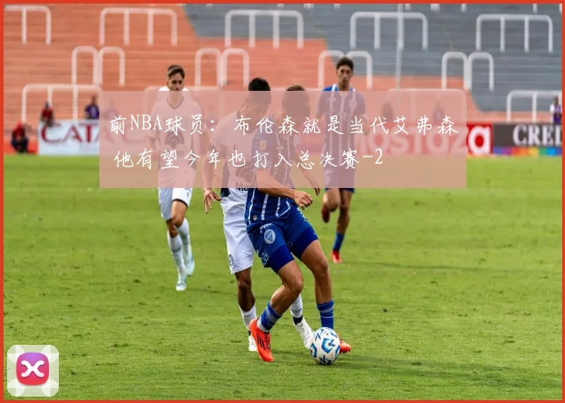 前NBA球员：布伦森就是当代艾弗森 他有望今年也打入总决赛