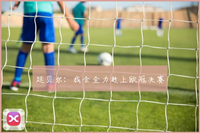 廷贝尔：我会全力赶上欧冠决赛