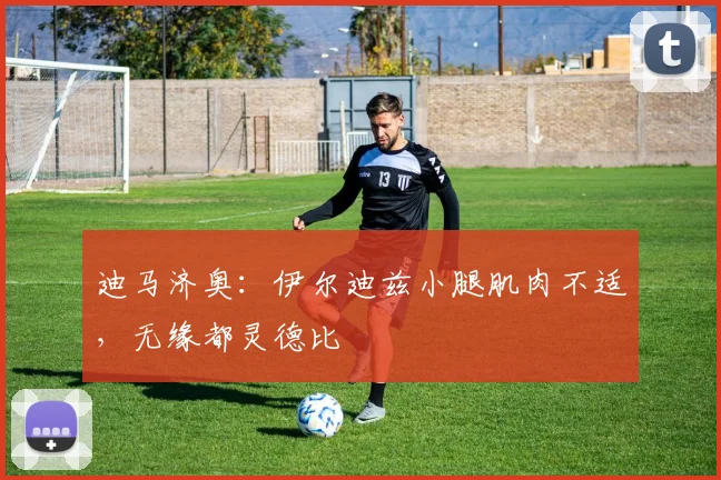 迪马济奥：伊尔迪兹小腿肌肉不适，无缘都灵德比