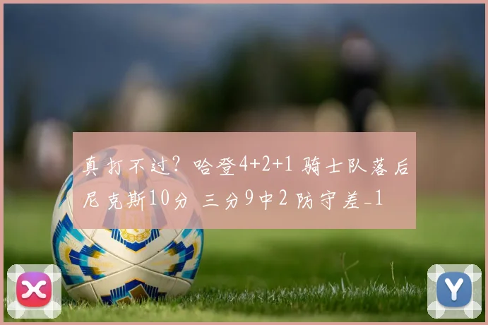 真打不过？哈登4+2+1 骑士队落后尼克斯10分 三分9中2 防守差_1